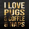 i love pugs and coffee and naps black tee gold foil design